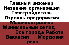Главный инженер › Название организации ­ Газстройдеталь › Отрасль предприятия ­ Машиностроение › Минимальный оклад ­ 100 000 - Все города Работа » Вакансии   . Мордовия респ.